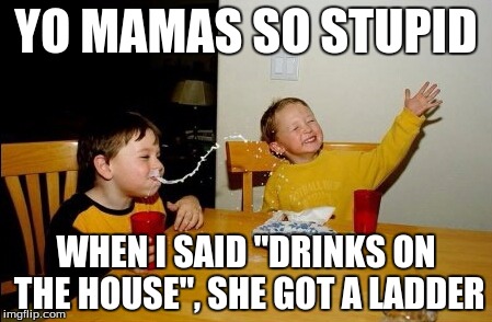 Yo Mamas So Fat | YO MAMAS SO STUPID WHEN I SAID "DRINKS ON THE HOUSE", SHE GOT A LADDER | image tagged in memes,yo mamas so fat | made w/ Imgflip meme maker