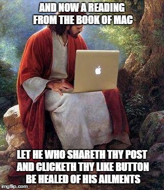 jesusmacbook | AND NOW A READING FROM THE BOOK OF MAC LET HE WHO SHARETH THY POST AND CLICKETH THY LIKE BUTTON BE HEALED OF HIS AILMENTS | image tagged in jesusmacbook | made w/ Imgflip meme maker
