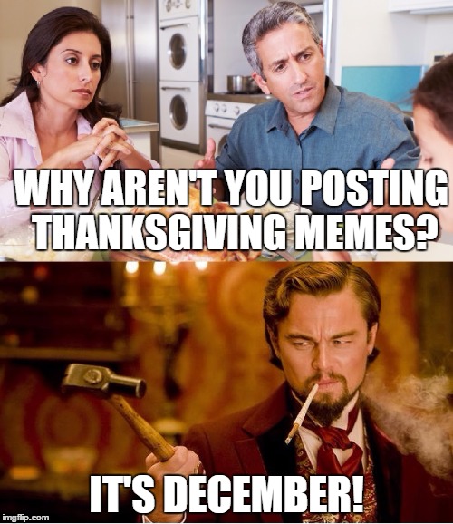 Thanksgiving Dinner Debate | WHY AREN'T YOU POSTING THANKSGIVING MEMES? IT'S DECEMBER! | image tagged in thanksgiving dinner debate | made w/ Imgflip meme maker