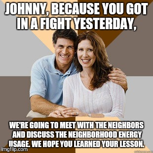 Scumbag Parents | JOHNNY, BECAUSE YOU GOT IN A FIGHT YESTERDAY, WE'RE GOING TO MEET WITH THE NEIGHBORS AND DISCUSS THE NEIGHBORHOOD ENERGY USAGE. WE HOPE YOU  | image tagged in scumbag parents | made w/ Imgflip meme maker