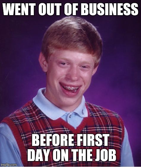 Bad Luck Brian Meme | WENT OUT OF BUSINESS BEFORE FIRST DAY ON THE JOB | image tagged in memes,bad luck brian | made w/ Imgflip meme maker