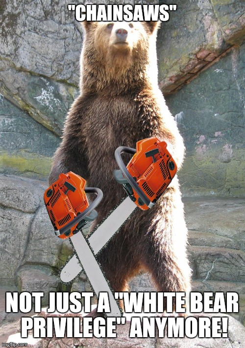 "CHAINSAWS" NOT JUST A "WHITE BEAR PRIVILEGE" ANYMORE! | made w/ Imgflip meme maker