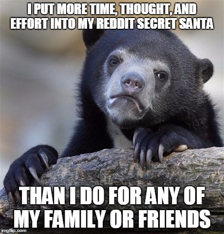 Confession Bear | I PUT MORE TIME, THOUGHT, AND EFFORT INTO MY REDDIT SECRET SANTA THAN I DO FOR ANY OF MY FAMILY OR FRIENDS | image tagged in memes,confession bear | made w/ Imgflip meme maker
