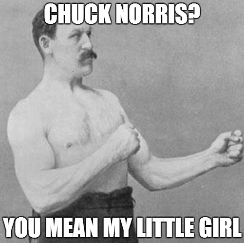 over manly man | CHUCK NORRIS? YOU MEAN MY LITTLE GIRL | image tagged in over manly man | made w/ Imgflip meme maker