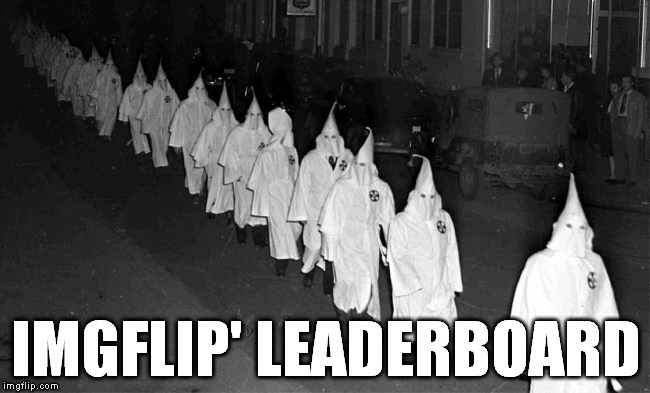 Recently the imgflip's leaderboard has resembled...  | IMGFLIP' LEADERBOARD | image tagged in kkk,imgflip,leaderboard | made w/ Imgflip meme maker