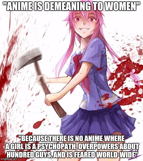 Cause she's Yuno f**king Gasai that's how | "ANIME IS DEMEANING TO WOMEN" "BECAUSE THERE IS NO ANIME WHERE A GIRL IS A PSYCHOPATH, OVERPOWERS ABOUT HUNDRED GUYS, AND IS FEARED WORLD-WI | image tagged in mirai nikki,anime,lies,yandere,psychotic girlfriend,yuno gasai | made w/ Imgflip meme maker