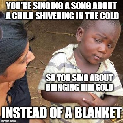 Do You Hear What I Hear... 
A Child, a Child shivers in the cold--
Let us bring him silver and gold | YOU'RE SINGING A SONG ABOUT A CHILD SHIVERING IN THE COLD INSTEAD OF A BLANKET SO YOU SING ABOUT BRINGING HIM GOLD | image tagged in memes,third world skeptical kid,christmas music,song lyrics,cold weather | made w/ Imgflip meme maker
