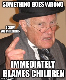 Children... Always Hated by Old Men | SOMETHING GOES WRONG IMMEDIATELY BLAMES CHILDREN SCREW YOU CHILDREN!-- | image tagged in memes,back in my day,children,old man,true | made w/ Imgflip meme maker