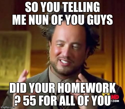 Ancient Aliens | SO YOU TELLING ME NUN OF YOU GUYS DID YOUR HOMEWORK ? 55 FOR ALL OF YOU | image tagged in memes,ancient aliens | made w/ Imgflip meme maker
