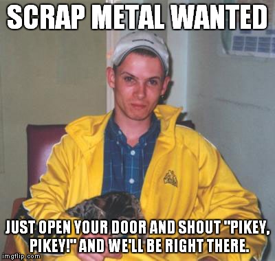 SCRAP METAL WANTED JUST OPEN YOUR DOOR AND SHOUT "PIKEY, PIKEY!" AND WE'LL BE RIGHT THERE. | image tagged in pikey | made w/ Imgflip meme maker
