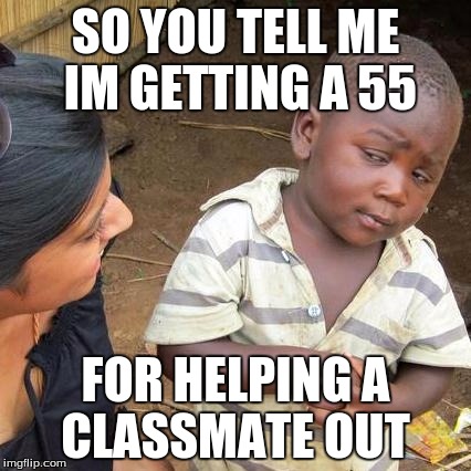 Third World Skeptical Kid Meme | SO YOU TELL ME IM GETTING A 55 FOR HELPING A CLASSMATE OUT | image tagged in memes,third world skeptical kid | made w/ Imgflip meme maker