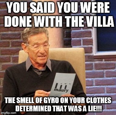 Maury Lie Detector | YOU SAID YOU WERE DONE WITH THE VILLA THE SMELL OF GYRO ON YOUR CLOTHES DETERMINED THAT WAS A LIE!!! | image tagged in memes,maury lie detector | made w/ Imgflip meme maker
