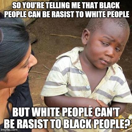 Third World Skeptical Kid Meme | SO YOU'RE TELLING ME THAT BLACK PEOPLE CAN BE RASIST TO WHITE PEOPLE BUT WHITE PEOPLE CAN'T BE RASIST TO BLACK PEOPLE? | image tagged in memes,third world skeptical kid | made w/ Imgflip meme maker