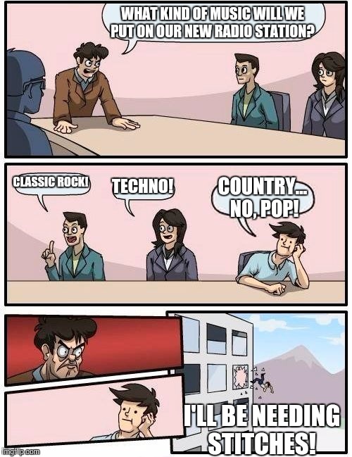 What radio stations should really be doing | WHAT KIND OF MUSIC WILL WE PUT ON OUR NEW RADIO STATION? CLASSIC ROCK! TECHNO! COUNTRY... NO, POP! I'LL BE NEEDING STITCHES! | image tagged in memes,boardroom meeting suggestion,music | made w/ Imgflip meme maker
