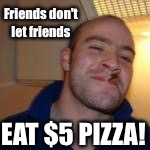 Friends don't let friends EAT $5 PIZZA! | made w/ Imgflip meme maker