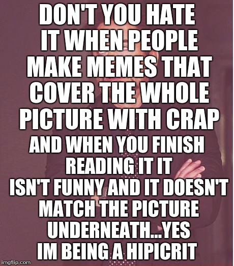 Face You Make Robert Downey Jr | DON'T YOU HATE IT WHEN PEOPLE MAKE MEMES THAT COVER THE WHOLE PICTURE WITH CRAP AND WHEN YOU FINISH READING IT IT ISN'T FUNNY AND IT DOESN'T | image tagged in memes,face you make robert downey jr | made w/ Imgflip meme maker