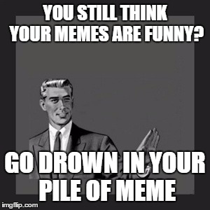Kill Yourself Guy Meme | YOU STILL THINK YOUR MEMES ARE FUNNY? GO DROWN IN YOUR PILE OF MEME | image tagged in memes,kill yourself guy | made w/ Imgflip meme maker