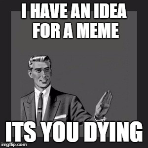 Kill Yourself Guy | I HAVE AN IDEA FOR A MEME ITS YOU DYING | image tagged in memes,kill yourself guy | made w/ Imgflip meme maker