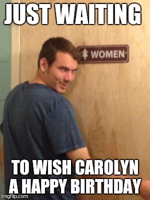 JUST WAITING TO WISH CAROLYN A HAPPY BIRTHDAY | made w/ Imgflip meme maker