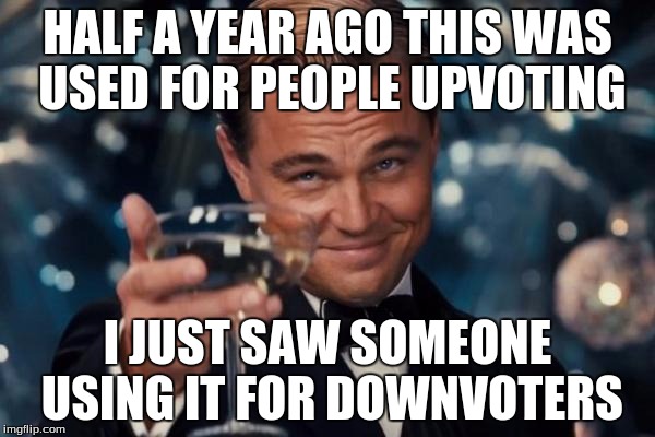 Leonardo Dicaprio Cheers Meme | HALF A YEAR AGO THIS WAS USED FOR PEOPLE UPVOTING I JUST SAW SOMEONE USING IT FOR DOWNVOTERS | image tagged in memes,leonardo dicaprio cheers | made w/ Imgflip meme maker