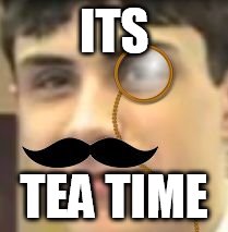 Sir. Swag | ITS TEA TIME | image tagged in sir swag,moustache,monocle,tea | made w/ Imgflip meme maker