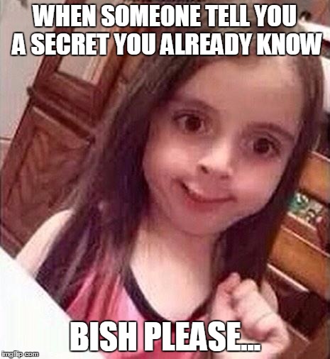 I KNOW! | WHEN SOMEONE TELL YOU A SECRET YOU ALREADY KNOW BISH PLEASE... | image tagged in girl | made w/ Imgflip meme maker