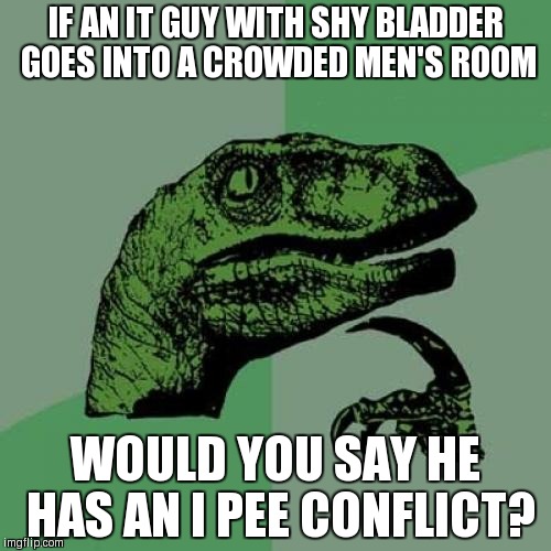 Philosoraptor Meme | IF AN IT GUY WITH SHY BLADDER GOES INTO A CROWDED MEN'S ROOM WOULD YOU SAY HE HAS AN I PEE CONFLICT? | image tagged in memes,philosoraptor | made w/ Imgflip meme maker