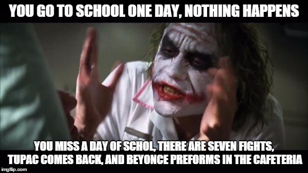 And everybody loses their minds Meme | YOU GO TO SCHOOL ONE DAY, NOTHING HAPPENS YOU MISS A DAY OF SCHOL, THERE ARE SEVEN FIGHTS, TUPAC COMES BACK, AND BEYONCE PREFORMS IN THE CAF | image tagged in memes,and everybody loses their minds | made w/ Imgflip meme maker