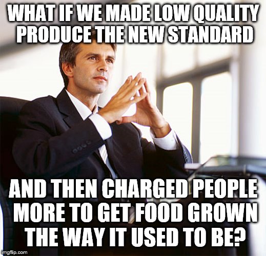 Has anyone else noticed? | WHAT IF WE MADE LOW QUALITY PRODUCE THE NEW STANDARD AND THEN CHARGED PEOPLE MORE TO GET FOOD GROWN THE WAY IT USED TO BE? | image tagged in million dollar idea michael | made w/ Imgflip meme maker