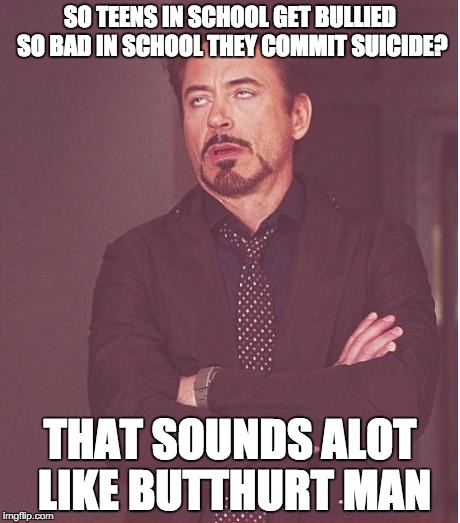 Face You Make Robert Downey Jr Meme | SO TEENS IN SCHOOL GET BULLIED SO BAD IN SCHOOL THEY COMMIT SUICIDE? THAT SOUNDS ALOT LIKE BUTTHURT MAN | image tagged in memes,face you make robert downey jr | made w/ Imgflip meme maker