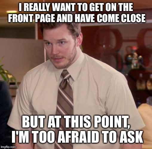 Afraid To Ask Andy | I REALLY WANT TO GET ON THE FRONT PAGE AND HAVE COME CLOSE BUT AT THIS POINT, I'M TOO AFRAID TO ASK | image tagged in memes,afraid to ask andy | made w/ Imgflip meme maker