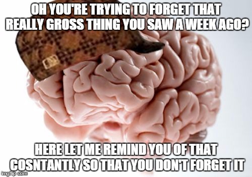 Scumbag Brain | OH YOU'RE TRYING TO FORGET THAT REALLY GROSS THING YOU SAW A WEEK AGO? HERE LET ME REMIND YOU OF THAT COSNTANTLY SO THAT YOU DON'T FORGET IT | image tagged in memes,scumbag brain | made w/ Imgflip meme maker