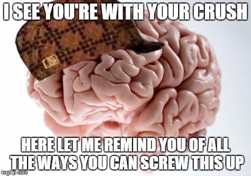 Scumbag Brain | I SEE YOU'RE WITH YOUR CRUSH HERE LET ME REMIND YOU OF ALL THE WAYS YOU CAN SCREW THIS UP | image tagged in memes,scumbag brain | made w/ Imgflip meme maker