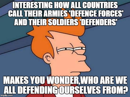 Futurama Fry | INTERESTING HOW ALL COUNTRIES CALL THEIR ARMIES 'DEFENCE FORCES' AND THEIR SOLDIERS 'DEFENDERS' MAKES YOU WONDER,WHO ARE WE ALL DEFENDING OU | image tagged in memes,futurama fry | made w/ Imgflip meme maker