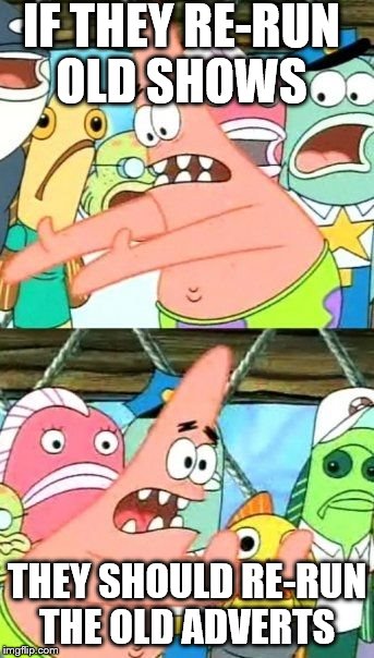 Put It Somewhere Else Patrick Meme | IF THEY RE-RUN OLD SHOWS THEY SHOULD RE-RUN THE OLD ADVERTS | image tagged in memes,put it somewhere else patrick,tv,adverts | made w/ Imgflip meme maker