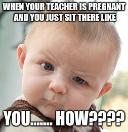 Skeptical Baby Meme | WHEN YOUR TEACHER IS PREGNANT AND YOU JUST SIT THERE LIKE YOU....... HOW???? | image tagged in memes,skeptical baby | made w/ Imgflip meme maker