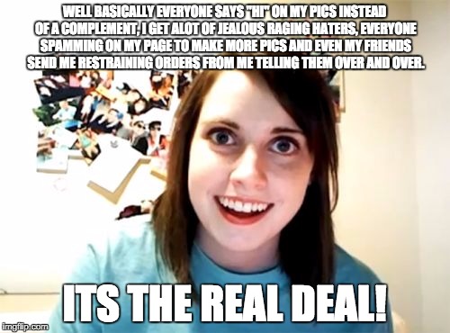 Overly Attached Girlfriend Meme | WELL BASICALLY EVERYONE SAYS "HI" ON MY PICS INSTEAD OF A COMPLEMENT, I GET ALOT OF JEALOUS RAGING HATERS, EVERYONE SPAMMING ON MY PAGE TO M | image tagged in memes,overly attached girlfriend | made w/ Imgflip meme maker