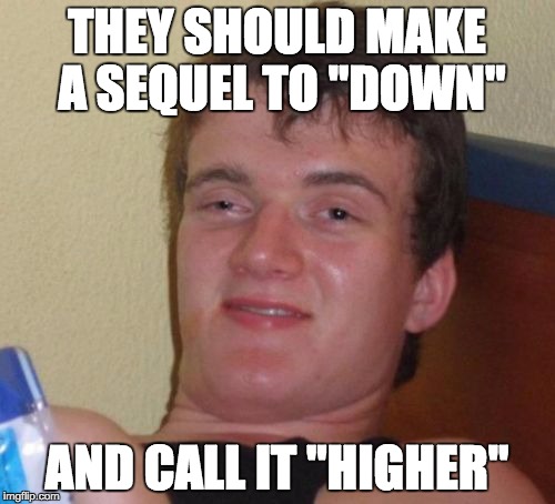 10 Guy Meme | THEY SHOULD MAKE A SEQUEL TO "DOWN" AND CALL IT "HIGHER" | image tagged in memes,10 guy | made w/ Imgflip meme maker