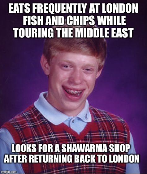 Bad Luck Brian Meme | EATS FREQUENTLY AT LONDON FISH AND CHIPS WHILE TOURING THE MIDDLE EAST LOOKS FOR A SHAWARMA SHOP AFTER RETURNING BACK TO LONDON | image tagged in memes,bad luck brian | made w/ Imgflip meme maker