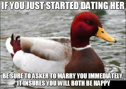 Malicious Advice Mallard Meme | IF YOU JUST STARTED DATING HER BE SURE TO ASKER TO MARRY YOU IMMEDIATELY, IT INSURES YOU WILL BOTH BE HAPPY | image tagged in memes,malicious advice mallard | made w/ Imgflip meme maker