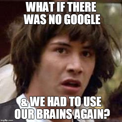 Conspiracy Keanu Meme | WHAT IF THERE WAS NO GOOGLE & WE HAD TO USE OUR BRAINS AGAIN? | image tagged in memes,conspiracy keanu | made w/ Imgflip meme maker