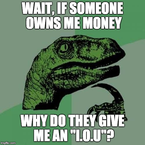 Philosoraptor | WAIT, IF SOMEONE OWNS ME MONEY WHY DO THEY GIVE ME AN "I.O.U"? | image tagged in memes,philosoraptor | made w/ Imgflip meme maker