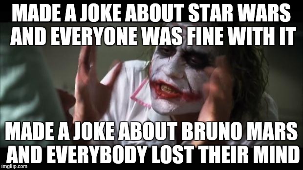 And everybody loses their minds | MADE A JOKE ABOUT STAR WARS AND EVERYONE WAS FINE WITH IT MADE A JOKE ABOUT BRUNO MARS AND EVERYBODY LOST THEIR MIND | image tagged in memes,and everybody loses their minds | made w/ Imgflip meme maker