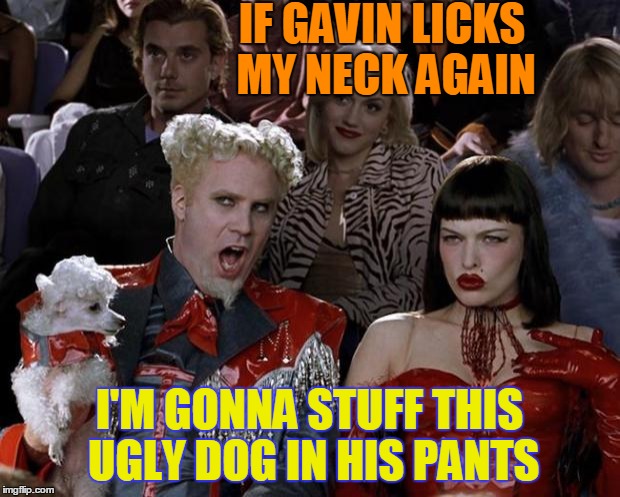 Mugatu So Hot Right Now Meme | IF GAVIN LICKS MY NECK AGAIN I'M GONNA STUFF THIS UGLY DOG IN HIS PANTS | image tagged in memes,mugatu so hot right now | made w/ Imgflip meme maker