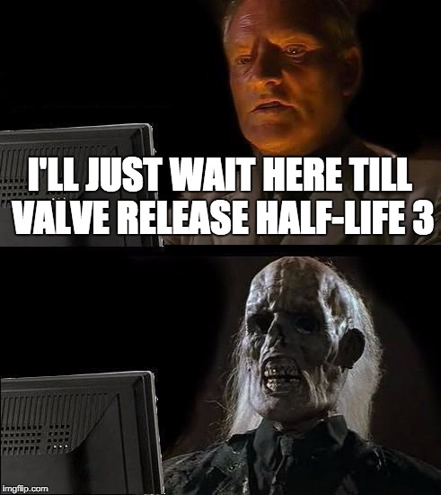 I'll Just Wait Here | I'LL JUST WAIT HERE TILL VALVE RELEASE HALF-LIFE 3 | image tagged in memes,ill just wait here | made w/ Imgflip meme maker