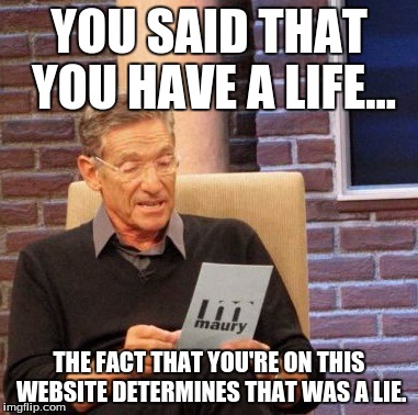 Why you always Lyin'? | YOU SAID THAT YOU HAVE A LIFE... THE FACT THAT YOU'RE ON THIS WEBSITE DETERMINES THAT WAS A LIE. | image tagged in memes,maury lie detector,why you always lying,pepe the frog,imagination spongebob | made w/ Imgflip meme maker