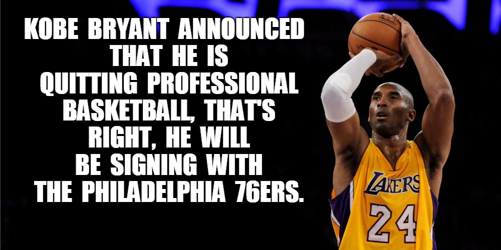 Kobe Bryant Retires | KOBE  BRYANT  ANNOUNCED  THAT  HE  IS  QUITTING  PROFESSIONAL  BASKETBALL,  THAT'S  RIGHT,  HE  WILL  BE  SIGNING  WITH  THE  PHILADELPHIA   | image tagged in kobe bryant,funny | made w/ Imgflip meme maker