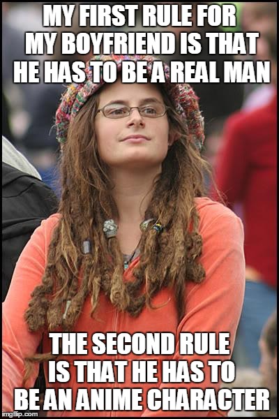 College Liberal Meme | MY FIRST RULE FOR MY BOYFRIEND IS THAT HE HAS TO BE A REAL MAN THE SECOND RULE IS THAT HE HAS TO BE AN ANIME CHARACTER | image tagged in memes,college liberal | made w/ Imgflip meme maker