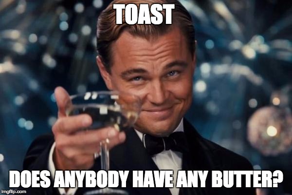 Leonardo Dicaprio Cheers Meme | TOAST DOES ANYBODY HAVE ANY BUTTER? | image tagged in memes,leonardo dicaprio cheers | made w/ Imgflip meme maker