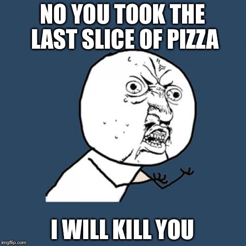 Y U No Meme | NO YOU TOOK THE LAST SLICE OF PIZZA I WILL KILL YOU | image tagged in memes,y u no | made w/ Imgflip meme maker